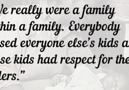 “We really were a family within a family. Everybody raised everyone else’s kids and those kids had respect for their elders.”